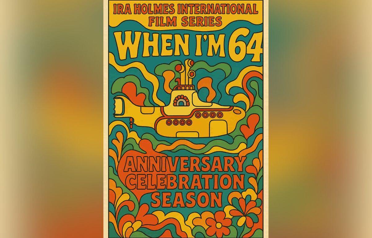 A colorful, retro-style poster with swirling orange, yellow, green, and teal patterns featuring a yellow submarine. The text reads: “Ira Holmes International Film Series, When I’m 64, Anniversary Celebration Season.”