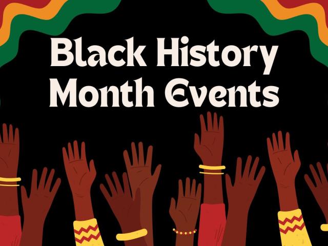 A graphic with a black background features white text reading, "Black History Month Events." Hands reach up toward the text with clothing in shades of red and yellow. In the upper corners are red, yellow and green designs.
